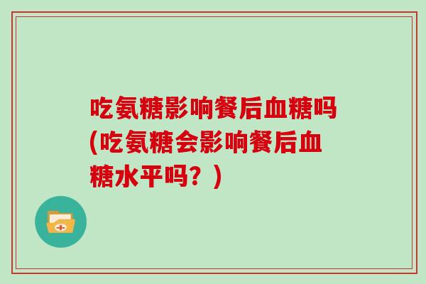 吃氨糖影响餐后吗(吃氨糖会影响餐后水平吗?) 吃氨糖影响餐后吗(吃氨糖会影响餐后水平吗?)