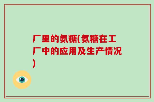 厂里的氨糖(氨糖在工厂中的应用及生产情况)