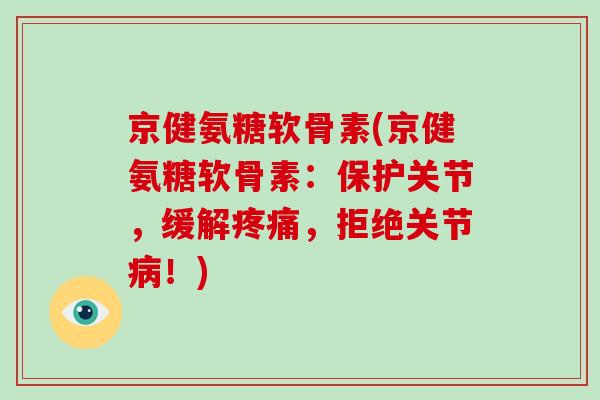 京健氨糖软骨素(京健氨糖软骨素：保护关节，缓解，拒绝关节！)