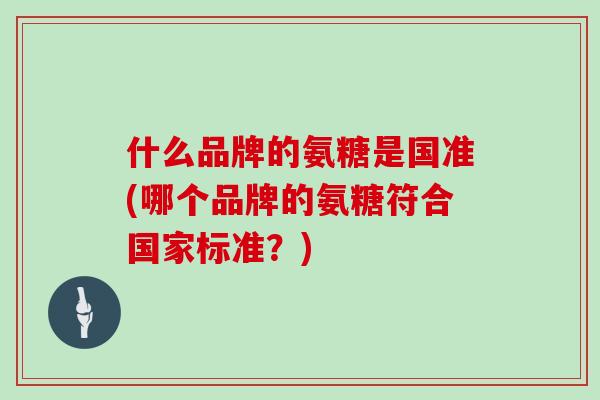 什么品牌的氨糖是国准(哪个品牌的氨糖符合国家标准？)