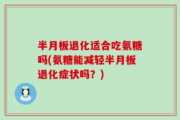 退化适合吃氨糖吗(氨糖能减轻退化症状吗?) 退化适合吃氨糖吗(氨糖能减轻退化症状吗?)