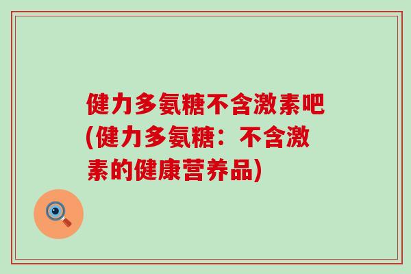 健力多氨糖不含激素吧(健力多氨糖:不含激素的健康营养品) 健力多氨糖不含激素吧(健力多氨糖:不含激素的健康营养品)