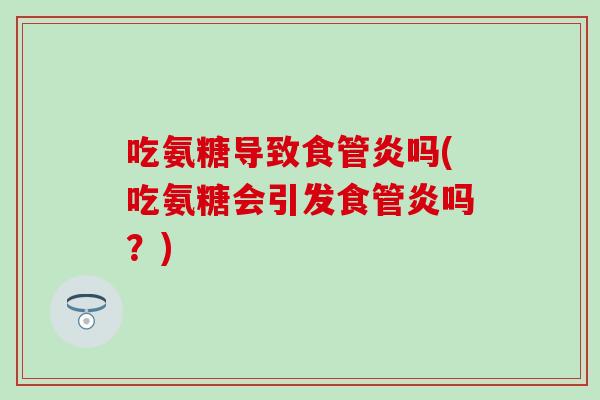 吃氨糖导致食管炎吗(吃氨糖会引发食管炎吗？)