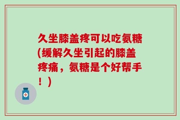 久坐膝盖疼可以吃氨糖(缓解久坐引起的膝盖，氨糖是个好帮手！)