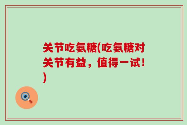 关节吃氨糖(吃氨糖对关节有益，值得一试！)