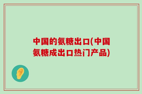 中国的氨糖出口(中国氨糖成出口热门产品) 中国的氨糖出口(中国氨糖成出口热门产品)