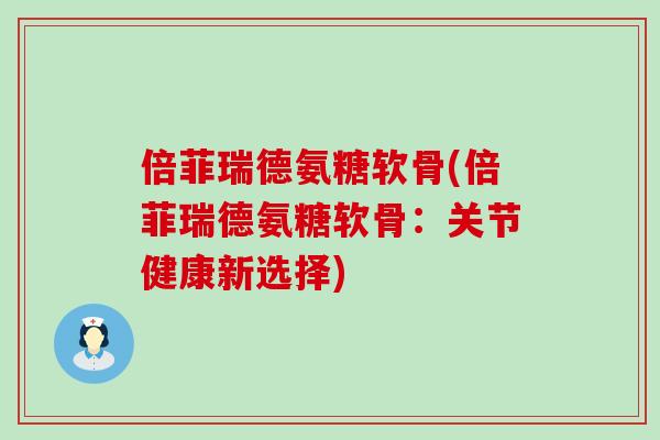 倍菲瑞德氨糖软骨(倍菲瑞德氨糖软骨：关节健康新选择)