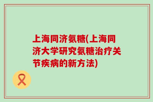 上海同济氨糖(上海同济大学研究氨糖关节的新方法)