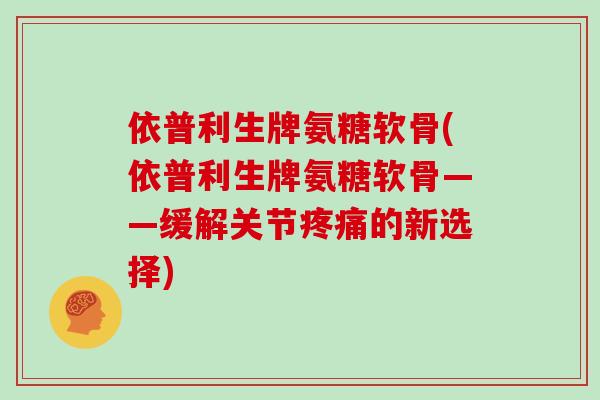 依普利生牌氨糖软骨(依普利生牌氨糖软骨——缓解关节的新选择)