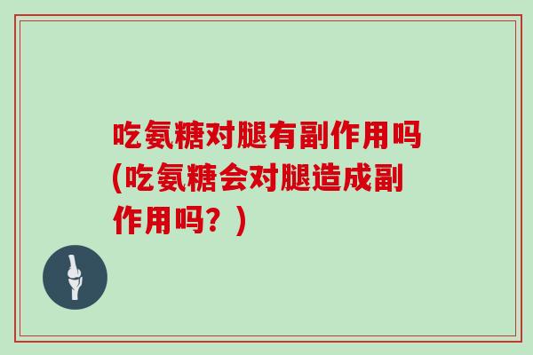 吃氨糖对腿有副作用吗(吃氨糖会对腿造成副作用吗?) 吃氨糖对腿有副作用吗(吃氨糖会对腿造成副作用吗?)