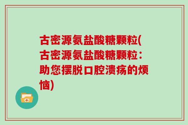 古密源氨盐酸糖颗粒(古密源氨盐酸糖颗粒:助您摆脱口腔溃疡的烦恼) 古密源氨盐酸糖颗粒(古密源氨盐酸糖颗粒:助您摆脱口腔溃疡的烦恼)