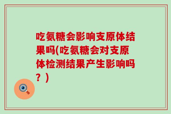 吃氨糖会影响支原体结果吗(吃氨糖会对支原体检测结果产生影响吗?) 吃氨糖会影响支原体结果吗(吃氨糖会对支原体检测结果产生影响吗?)
