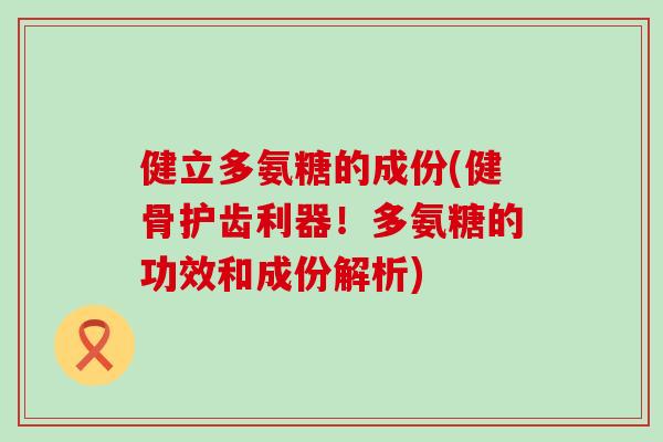 健立多氨糖的成份(健骨护齿利器！多氨糖的功效和成份解析)