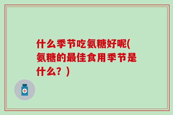 什么季节吃氨糖好呢(氨糖的佳食用季节是什么？)