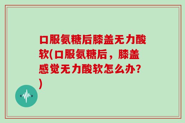 口服氨糖后膝盖无力酸软(口服氨糖后，膝盖感觉无力酸软怎么办？)