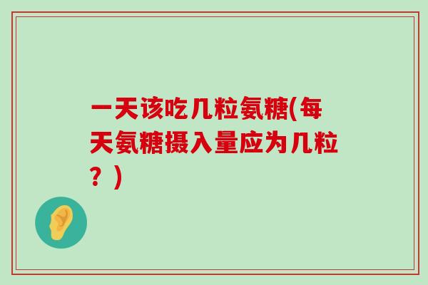 一天该吃几粒氨糖(每天氨糖摄入量应为几粒?) 一天该吃几粒氨糖(每天氨糖摄入量应为几粒?)