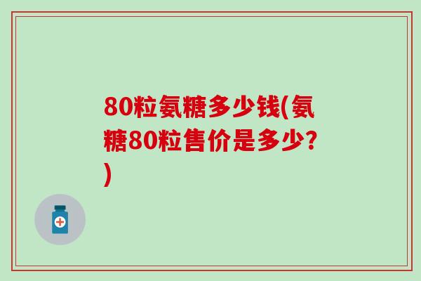 80粒氨糖多少钱(氨糖80粒售价是多少？)