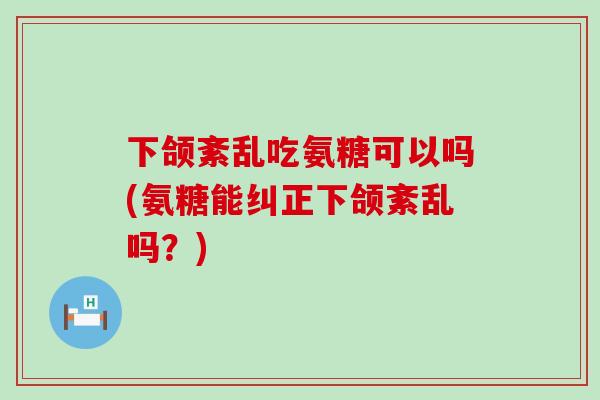 下颌紊乱吃氨糖可以吗(氨糖能纠正下颌紊乱吗?) 下颌紊乱吃氨糖可以吗(氨糖能纠正下颌紊乱吗?)
