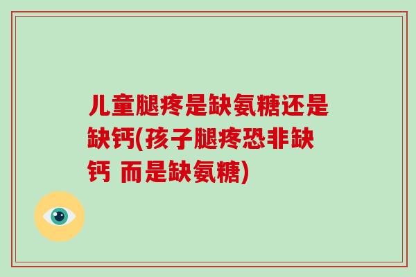儿童腿疼是缺氨糖还是缺钙(孩子腿疼恐非缺钙 而是缺氨糖) 儿童腿疼是缺氨糖还是缺钙(孩子腿疼恐非缺钙 而是缺氨糖)