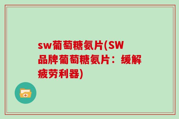 sw葡萄糖氨片(SW品牌葡萄糖氨片：缓解疲劳利器)