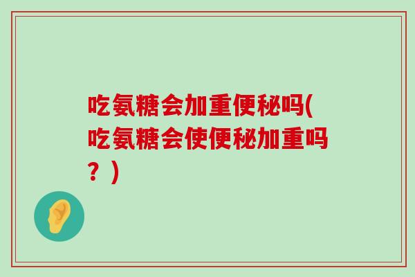 吃氨糖会加重吗(吃氨糖会使加重吗？)
