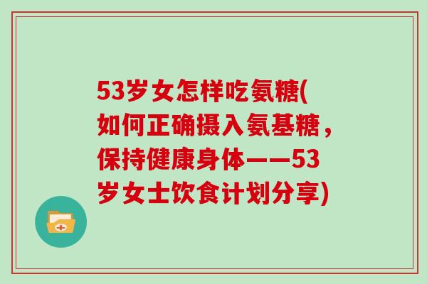 53岁女怎样吃氨糖(如何正确摄入氨基糖,保持健康身体——53岁女士饮食计划分享) 53岁女怎样吃氨糖(如何正确摄入氨基糖,保持健康身体——53岁女士饮食计划分享)