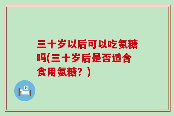 三十岁以后可以吃氨糖吗(三十岁后是否适合食用氨糖？)