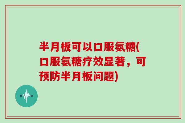 可以口服氨糖(口服氨糖疗效显著,可问题) 可以口服氨糖(口服氨糖疗效显著,可问题)