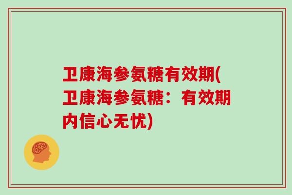 卫康海参氨糖有效期(卫康海参氨糖:有效期内信心无忧) 卫康海参氨糖有效期(卫康海参氨糖:有效期内信心无忧)