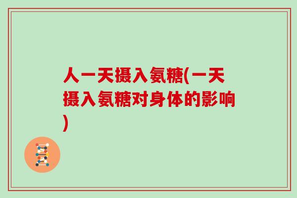 人一天摄入氨糖(一天摄入氨糖对身体的影响) 人一天摄入氨糖(一天摄入氨糖对身体的影响)