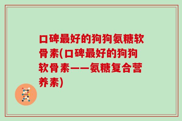 口碑好的狗狗氨糖软骨素(口碑好的狗狗软骨素——氨糖复合营养素) 口碑好的狗狗氨糖软骨素(口碑好的狗狗软骨素——氨糖复合营养素)