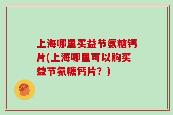 上海哪里买益节氨糖钙片(上海哪里可以购买益节氨糖钙片?) 上海哪里买益节氨糖钙片(上海哪里可以购买益节氨糖钙片?)