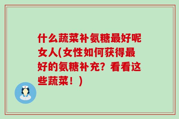什么蔬菜补氨糖好呢女人(女性如何获得好的氨糖补充?看看这些蔬菜!) 什么蔬菜补氨糖好呢女人(女性如何获得好的氨糖补充?看看这些蔬菜!)