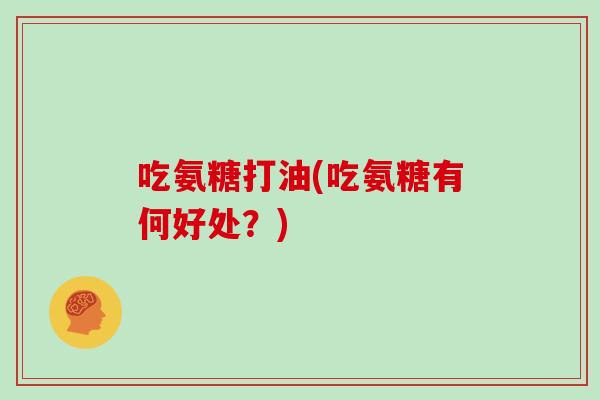 吃氨糖打油(吃氨糖有何好处?) 吃氨糖打油(吃氨糖有何好处?)