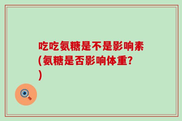 吃吃氨糖是不是影响素(氨糖是否影响体重?) 吃吃氨糖是不是影响素(氨糖是否影响体重?)