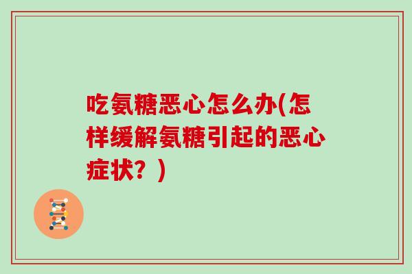 吃氨糖恶心怎么办(怎样缓解氨糖引起的恶心症状?) 吃氨糖恶心怎么办(怎样缓解氨糖引起的恶心症状?)