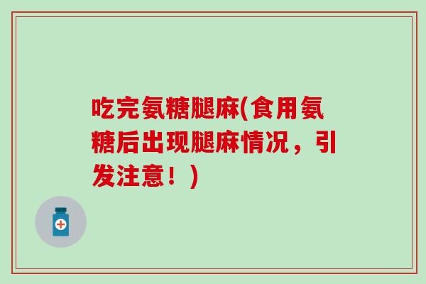 吃完氨糖腿麻(食用氨糖后出现腿麻情况，引发注意！)