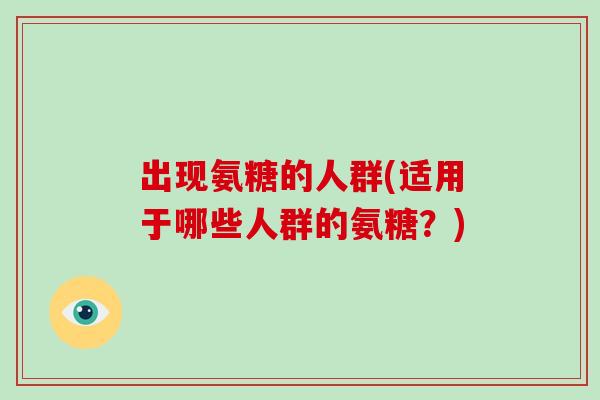 出现氨糖的人群(适用于哪些人群的氨糖？)