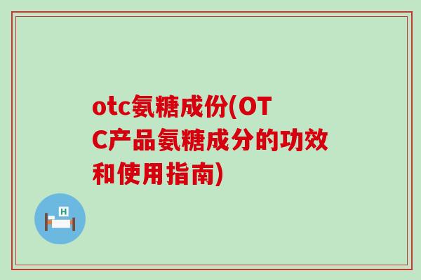 otc氨糖成份(OTC产品氨糖成分的功效和使用指南) otc氨糖成份(OTC产品氨糖成分的功效和使用指南)