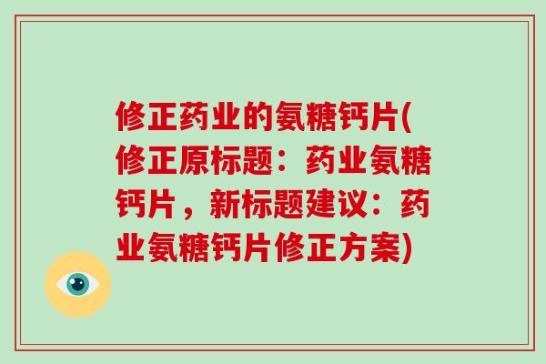 修正药业的氨糖钙片(修正原标题:药业氨糖钙片,新标题建议:药业氨糖钙片修正方案) 修正药业的氨糖钙片(修正原标题:药业氨糖钙片,新标题建议:药业氨糖钙片修正方案)