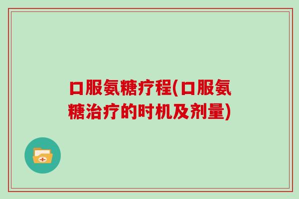 口服氨糖疗程(口服氨糖的时机及剂量)