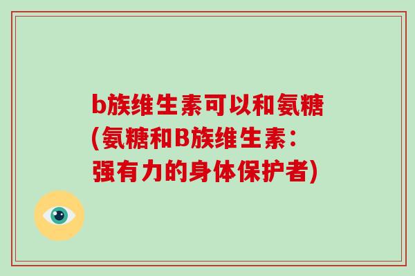 b族维生素可以和氨糖(氨糖和B族维生素:强有力的身体保护者) b族维生素可以和氨糖(氨糖和B族维生素:强有力的身体保护者)