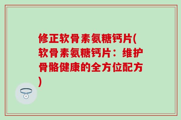 修正软骨素氨糖钙片(软骨素氨糖钙片:维护骨骼健康的全方位配方) 修正软骨素氨糖钙片(软骨素氨糖钙片:维护骨骼健康的全方位配方)