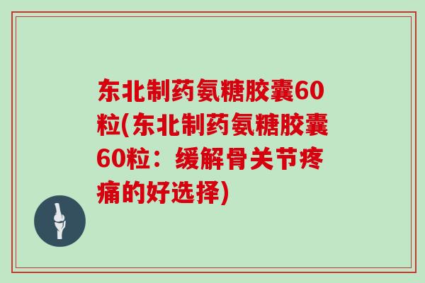 东北制药氨糖胶囊60粒(东北制药氨糖胶囊60粒：缓解骨关节的好选择)