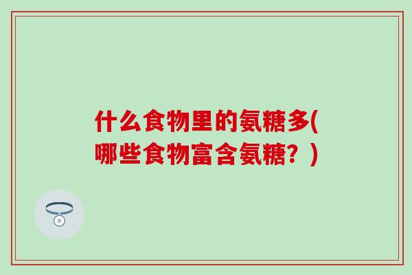 什么食物里的氨糖多(哪些食物富含氨糖?) 什么食物里的氨糖多(哪些食物富含氨糖?)