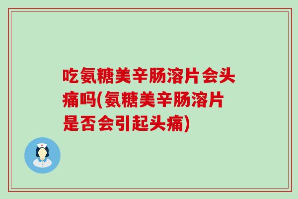 吃氨糖美辛肠溶片会头痛吗(氨糖美辛肠溶片是否会引起头痛) 吃氨糖美辛肠溶片会头痛吗(氨糖美辛肠溶片是否会引起头痛)