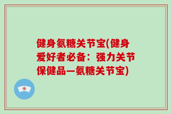 健身氨糖关节宝(健身爱好者必备：强力关节保健品—氨糖关节宝)