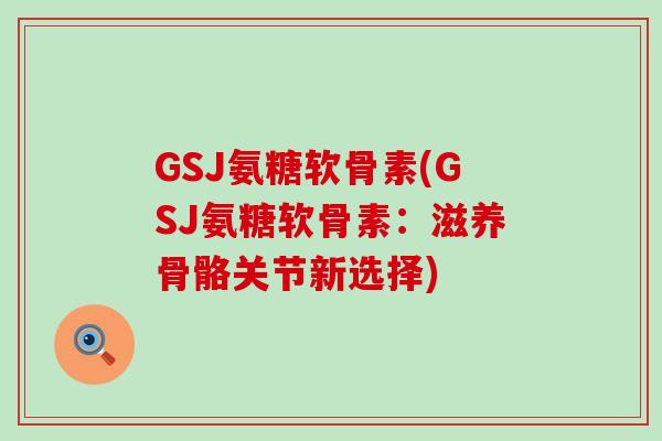GSJ氨糖软骨素(GSJ氨糖软骨素：滋养骨骼关节新选择)
