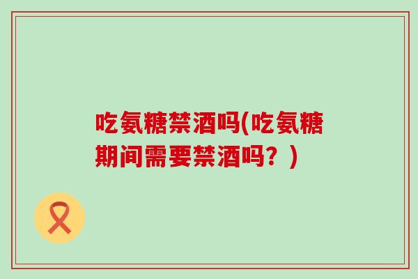 吃氨糖禁酒吗(吃氨糖期间需要禁酒吗?) 吃氨糖禁酒吗(吃氨糖期间需要禁酒吗?)