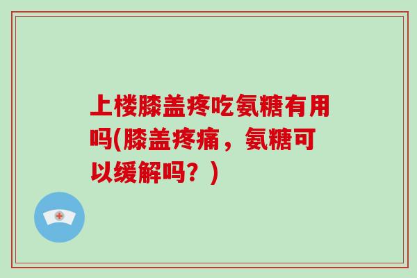 上楼膝盖疼吃氨糖有用吗(膝盖，氨糖可以缓解吗？)